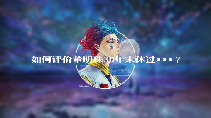 如何评价董明珠30年未休过***?