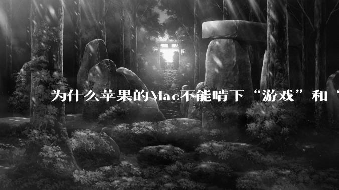 为什么苹果的Mac不能啃下“游戏”和“软件支持”这2块硬骨头？