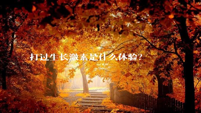 打过生长激素是什么体验？