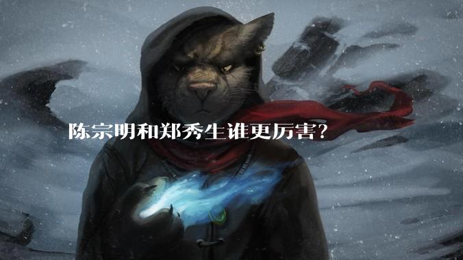 陈宗明和郑秀生谁更厉害？