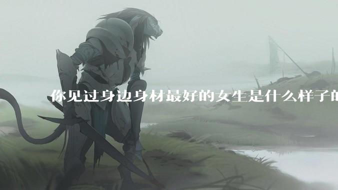 你见过身边身材最好的女生是什么样子的？