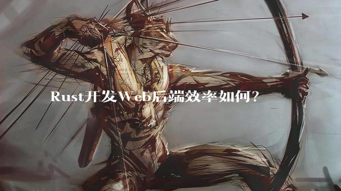 Rust开发Web后端效率如何？