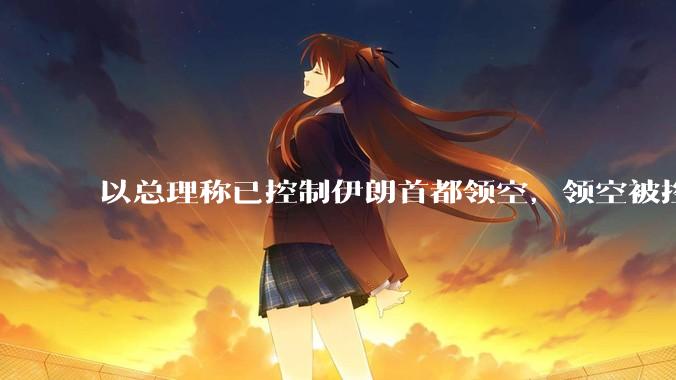 以总理称已控制伊朗首都领空，领空被控制意味着什么？伊朗还可以通过空袭反击吗？