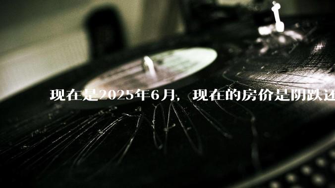 现在是2025年6月，现在的房价是阴跌还是暴跌？还会继续跌多久？是否已经开始分化?