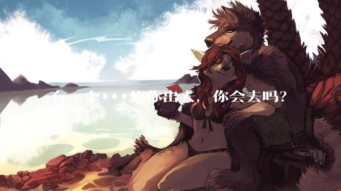 有一个***约你出去，你会去吗？