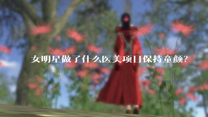 女明星做了什么医美项目保持童颜？