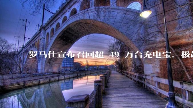 罗马仕宣布召回超 49 万台充电宝，极端场景下可能有燃烧风险，有多危险？为何有安全隐患的产品能够上市？