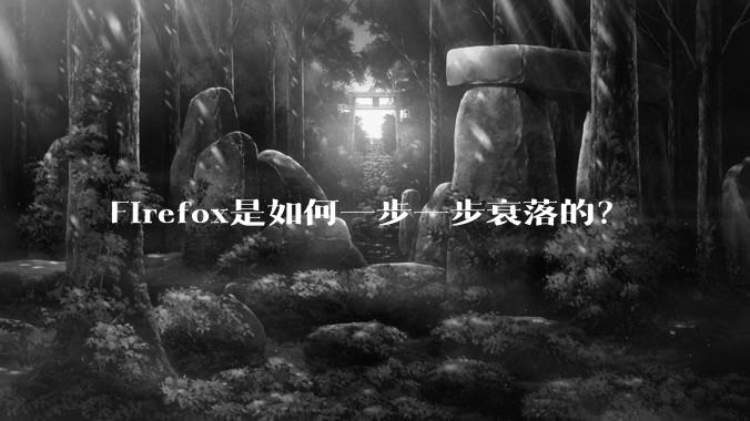 Firefox是如何一步一步衰落的？