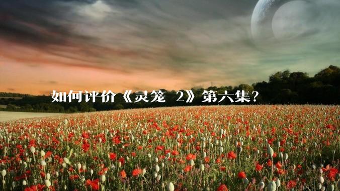 如何评价《灵笼 2》第六集？