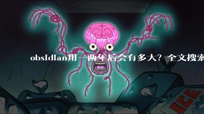 obsidian用一两年后会有多大？全文搜索还快吗？