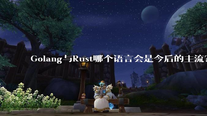 Golang与Rust哪个语言会是今后的主流？