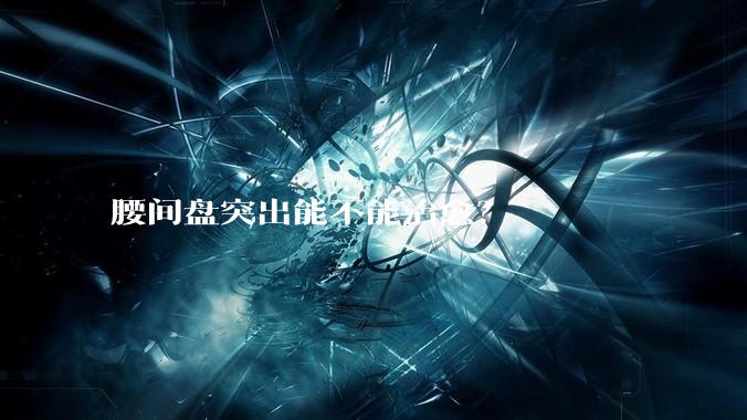 腰间盘突出能不能治愈？